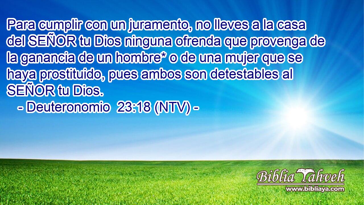 Para cumplir con un juramento, no lleves a la casa del SEÑOR tu Dios ninguna ofrenda que provenga de la ganancia de un hombre* o de una mujer que se haya prostituido, pues ambos son detestables al SEÑOR tu Dios.
