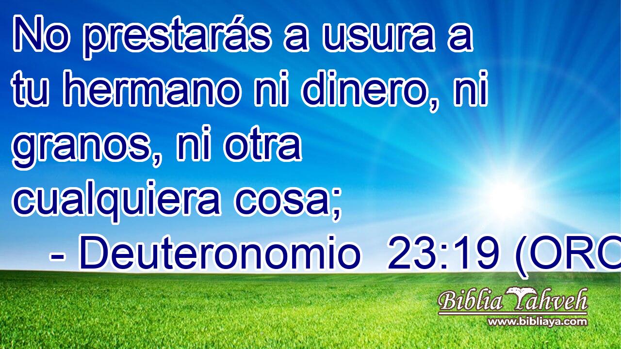  No prestarás a usura a tu hermano ni dinero, ni granos, ni otra cualquiera cosa; 