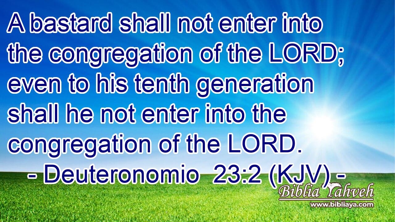 A bastard shall not enter into the congregation of the LORD; even to his tenth generation shall he not enter into the congregation of the LORD.
