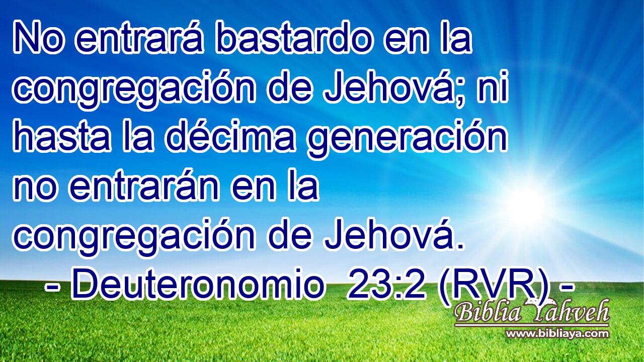No entrará bastardo en la congregación de Jehová; ni hasta la décima generación no entrarán en la congregación de Jehová.