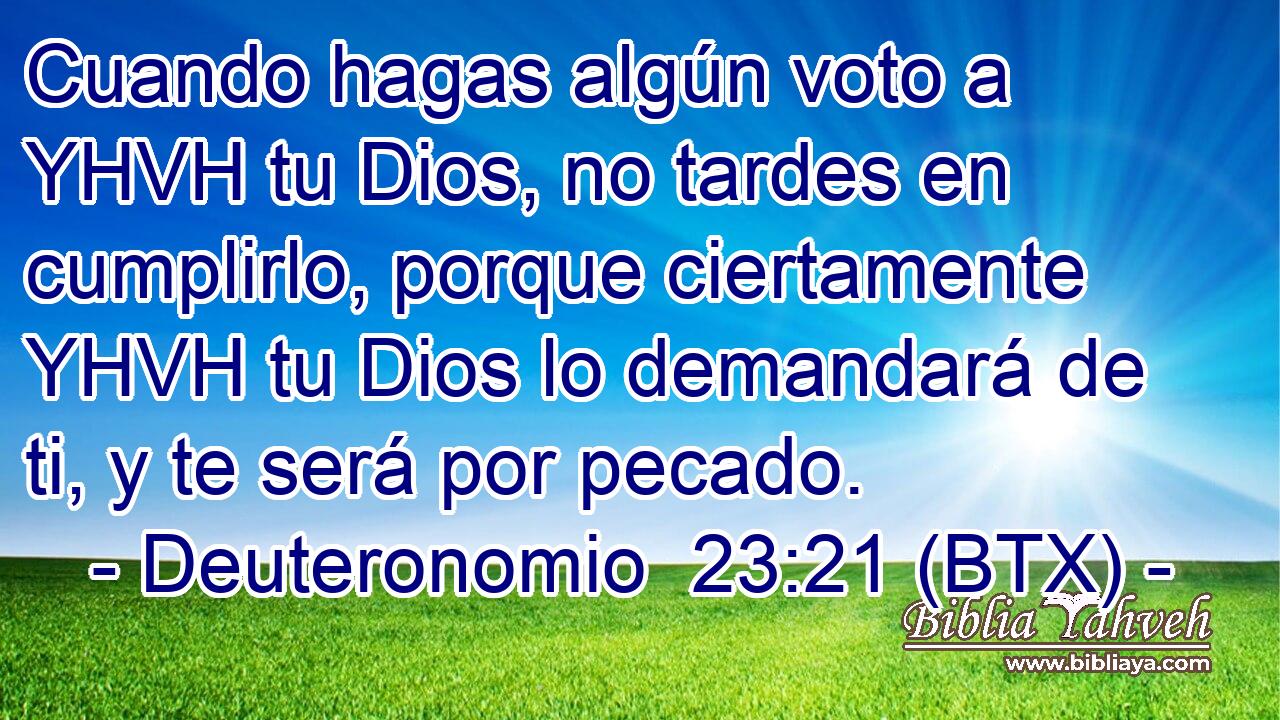 Cuando hagas algún voto a YHVH tu Dios, no tardes en cumplirlo, porque ciertamente YHVH tu Dios lo demandará de ti, y te será por pecado.
