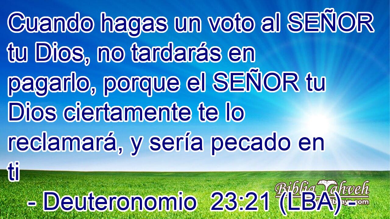 Cuando hagas un voto al SEÑOR tu Dios, no tardarás en pagarlo, porque el SEÑOR tu Dios ciertamente te lo reclamará, y sería pecado en ti