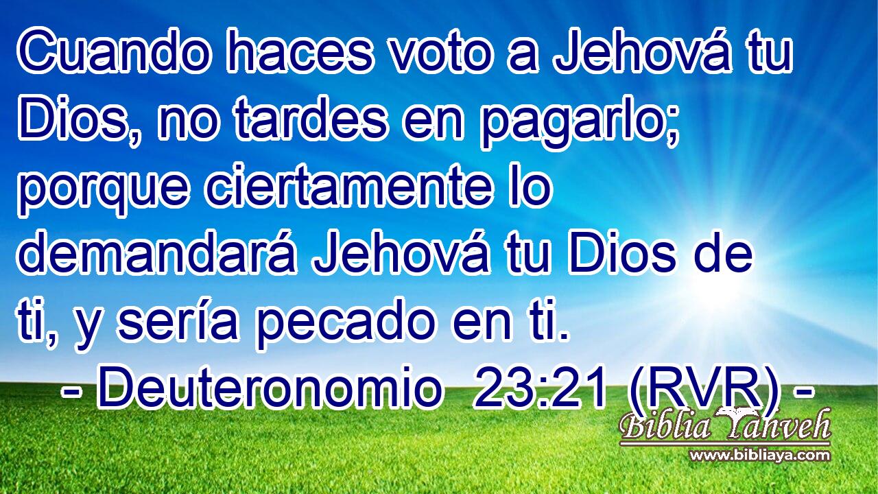 Cuando haces voto a Jehová tu Dios, no tardes en pagarlo; porque ciertamente lo demandará Jehová tu Dios de ti, y sería pecado en ti.