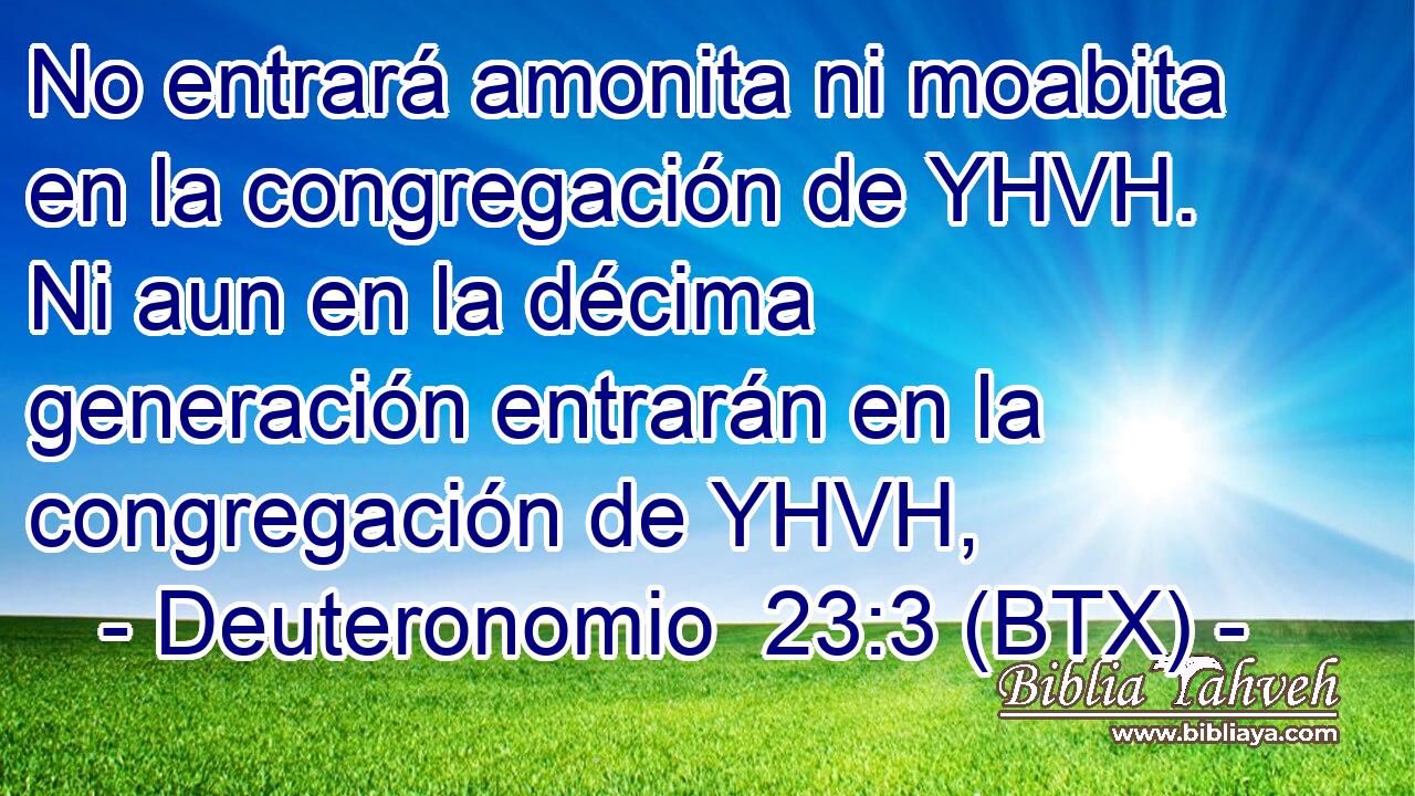 No entrará amonita ni moabita en la congregación de YHVH. Ni aun en la décima generación entrarán en la congregación de YHVH,
