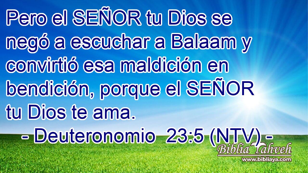 Pero el SEÑOR tu Dios se negó a escuchar a Balaam y convirtió esa maldición en bendición, porque el SEÑOR tu Dios te ama.