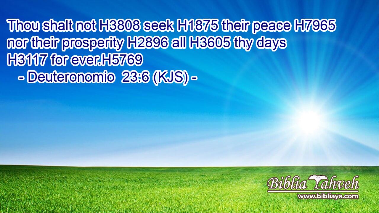 Thou shalt not H3808 seek H1875 their peace H7965 nor their prosperity H2896 all H3605 thy days H3117 for ever.H5769