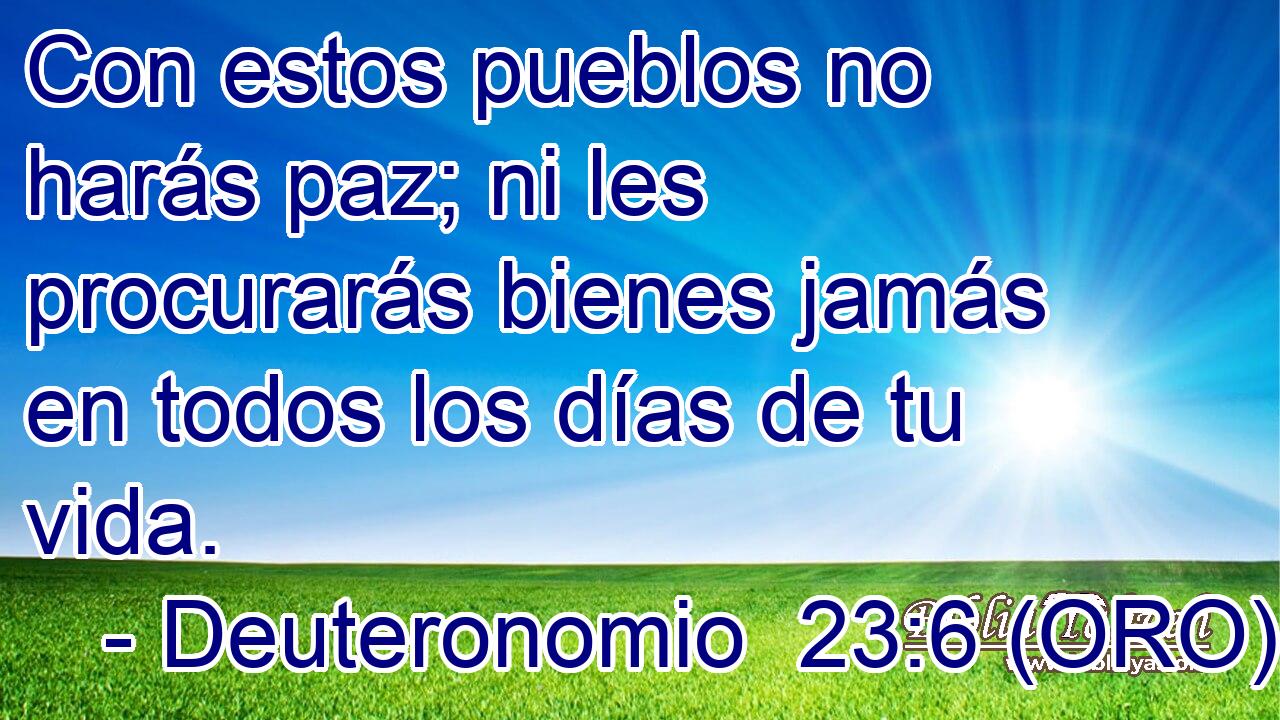  Con estos pueblos no harás paz; ni les procurarás bienes jamás en todos los días de tu vida. 