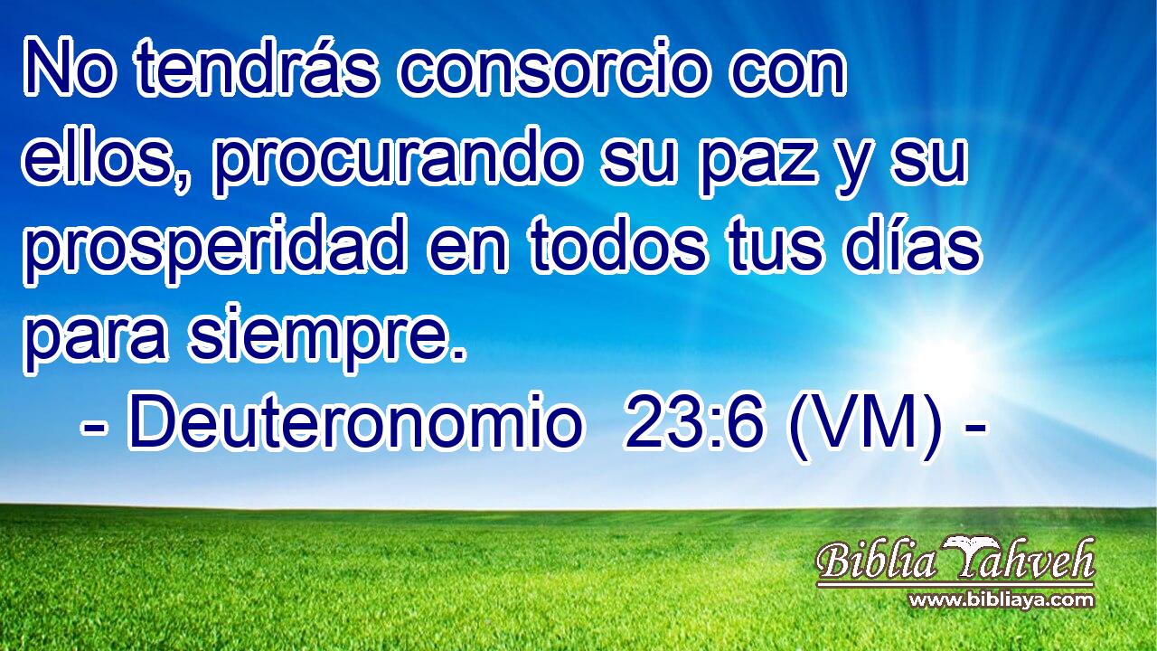  No tendrás consorcio con ellos, procurando su paz y su prosperidad en todos tus días para siempre. 