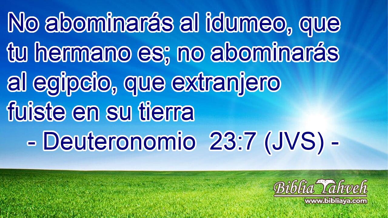 No abominarás al idumeo, que tu hermano es; no abominarás al egipcio, que extranjero fuiste en su tierra