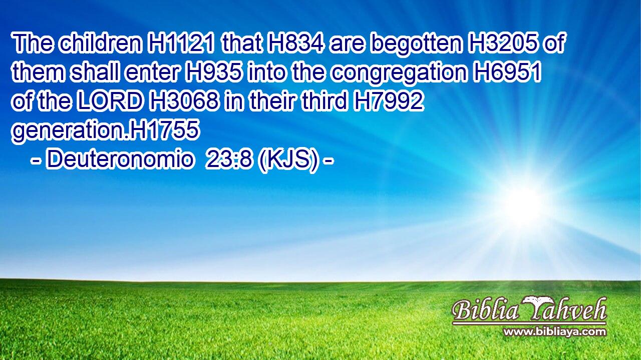 The children H1121 that H834 are begotten H3205 of them shall enter H935 into the congregation H6951 of the LORD H3068 in their third H7992 generation.H1755