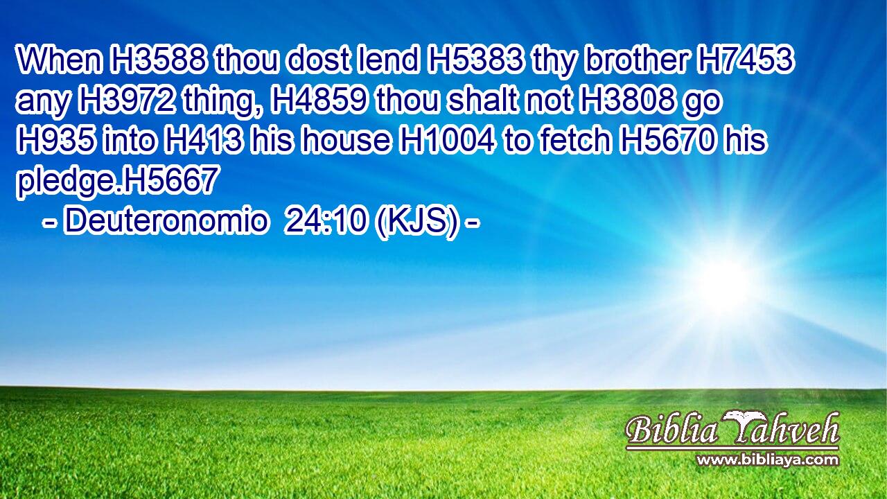 When H3588 thou dost lend H5383 thy brother H7453 any H3972 thing, H4859 thou shalt not H3808 go H935 into H413 his house H1004 to fetch H5670 his pledge.H5667