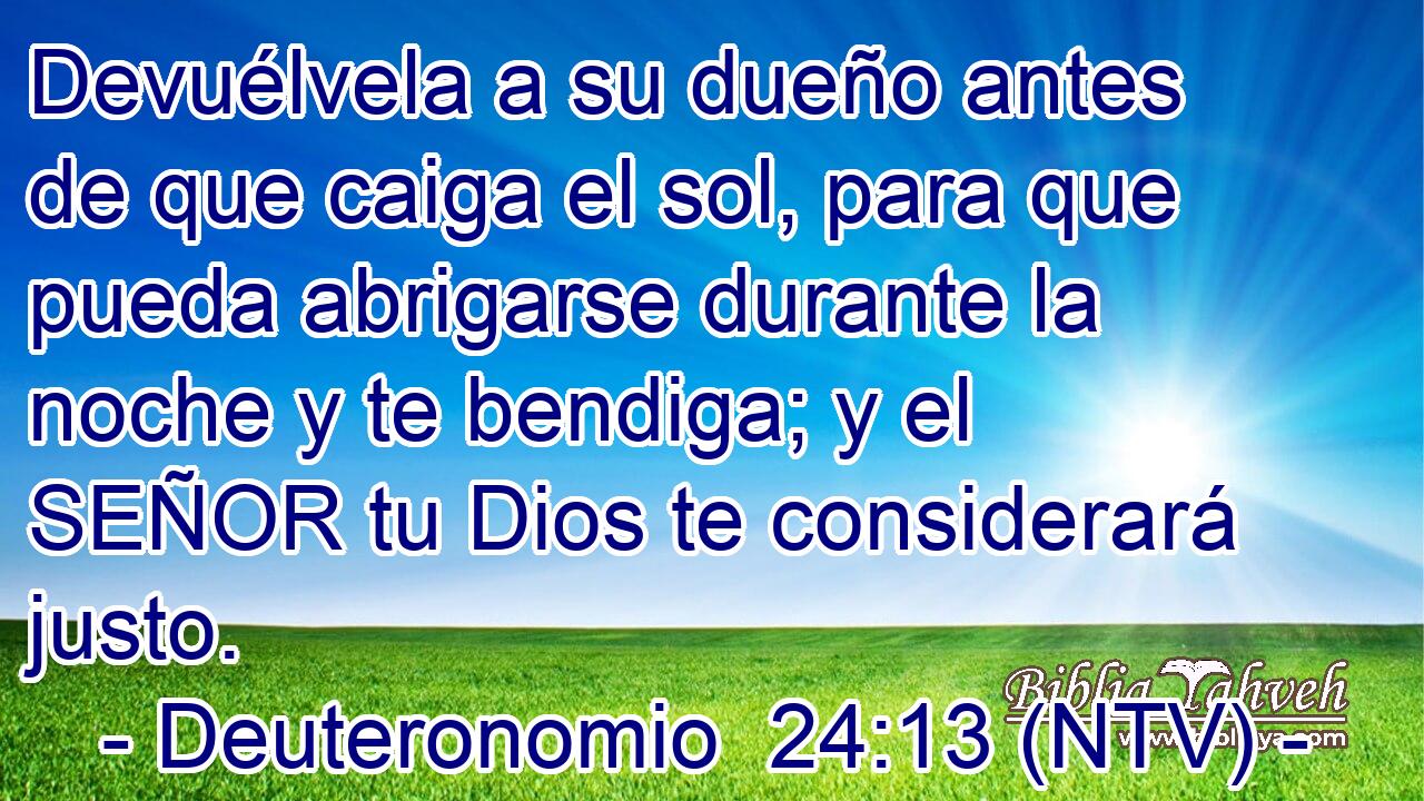 Devuélvela a su dueño antes de que caiga el sol, para que pueda abrigarse durante la noche y te bendiga; y el SEÑOR tu Dios te considerará justo.