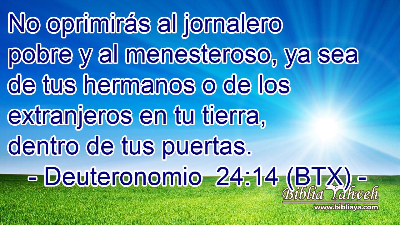 No oprimirás al jornalero pobre y al menesteroso, ya sea de tus hermanos o de los extranjeros en tu tierra, dentro de tus puertas.