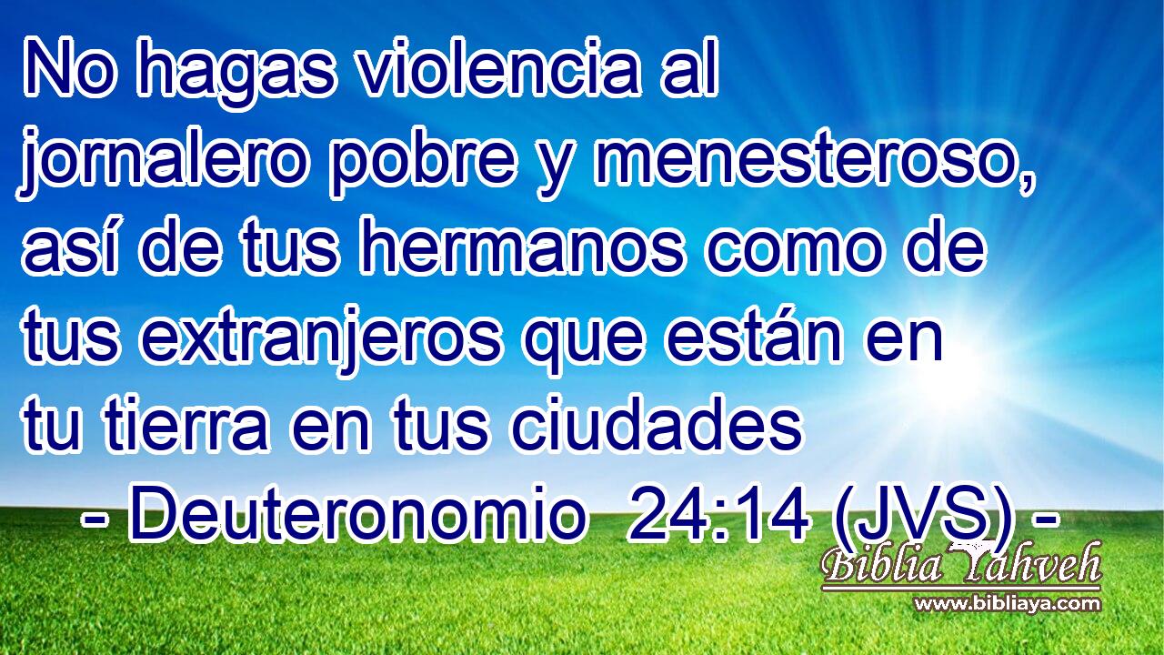 No hagas violencia al jornalero pobre y menesteroso, así de tus hermanos como de tus extranjeros que están en tu tierra en tus ciudades