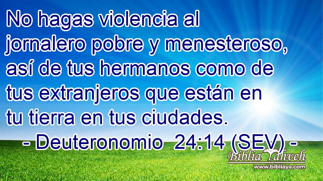 No hagas violencia al jornalero pobre y menesteroso, así de tus hermanos como de tus extranjeros que están en tu tierra en tus ciudades.