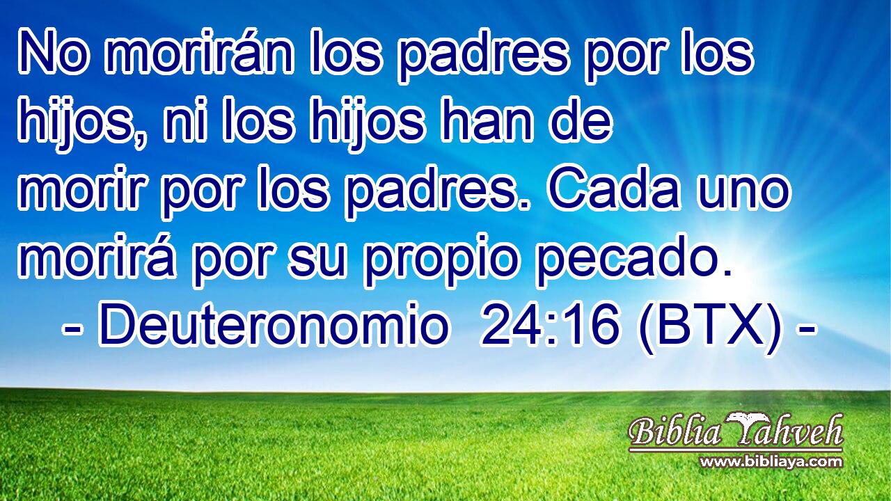 No morirán los padres por los hijos, ni los hijos han de morir por los padres. Cada uno morirá por su propio pecado.