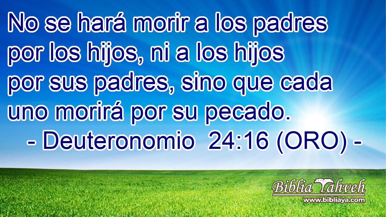  No se hará morir a los padres por los hijos, ni a los hijos por sus padres, sino que cada uno morirá por su pecado. 