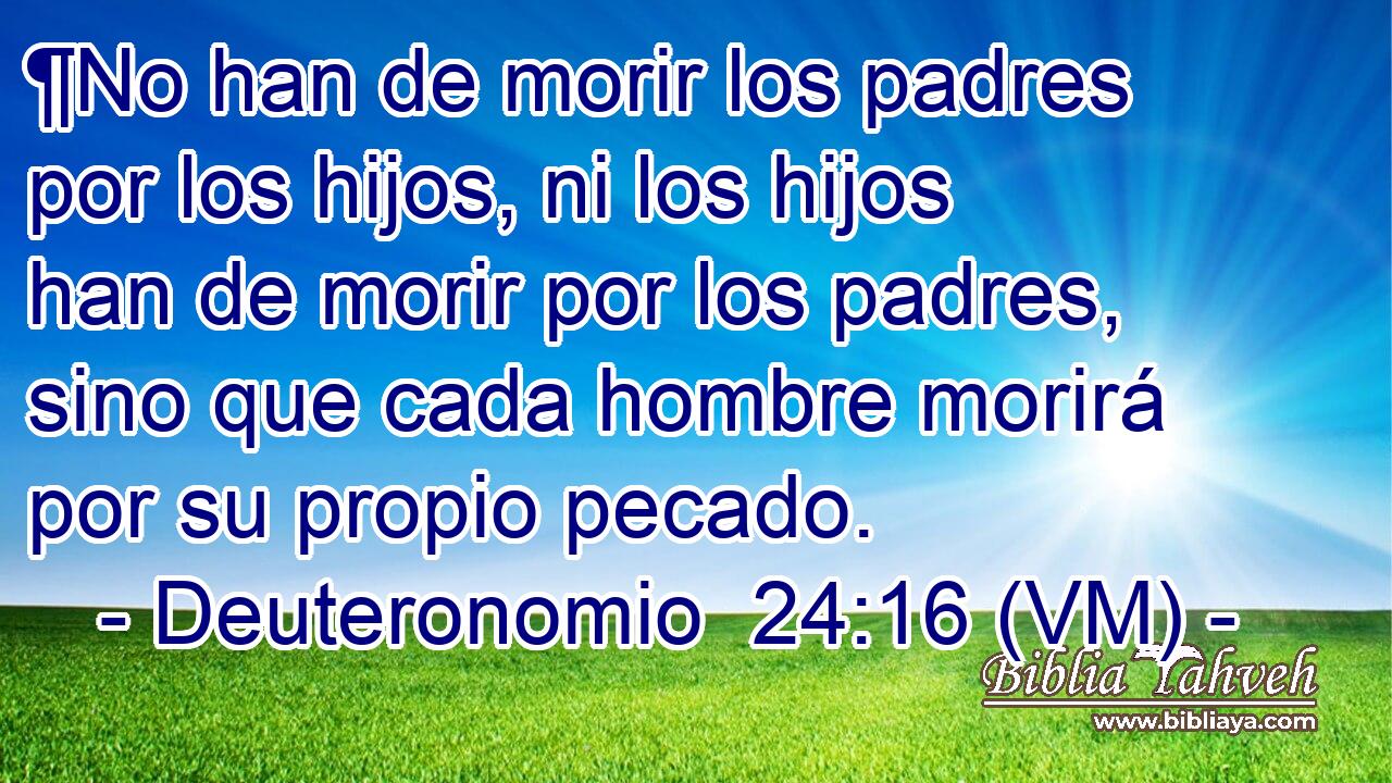  ¶No han de morir los padres por los hijos, ni los hijos han de morir por los padres, sino que cada hombre morirá por su propio pecado. 