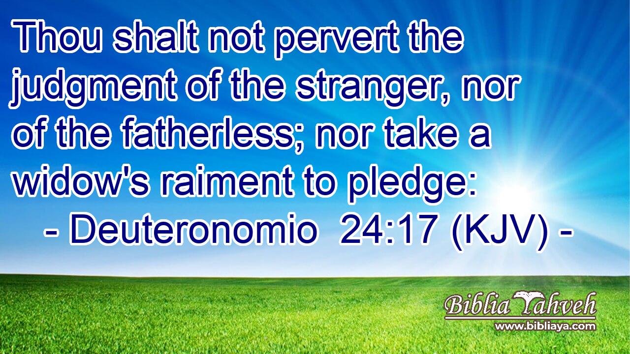 Thou shalt not pervert the judgment of the stranger, nor of the fatherless; nor take a widow's raiment to pledge: