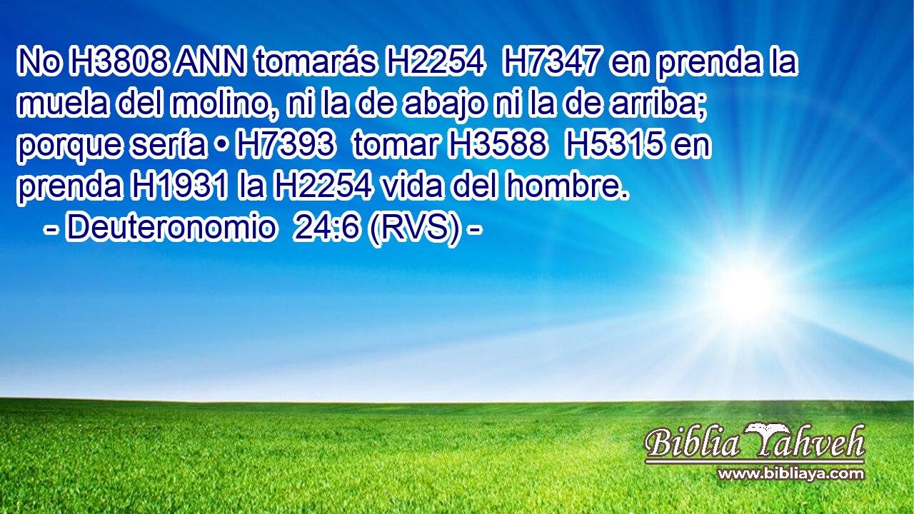 No H3808 ANN tomarás H2254  H7347 en prenda la muela del molino, ni la de abajo ni la de arriba; porque sería • H7393  tomar H3588  H5315 en prenda H1931 la H2254 vida del hombre. 