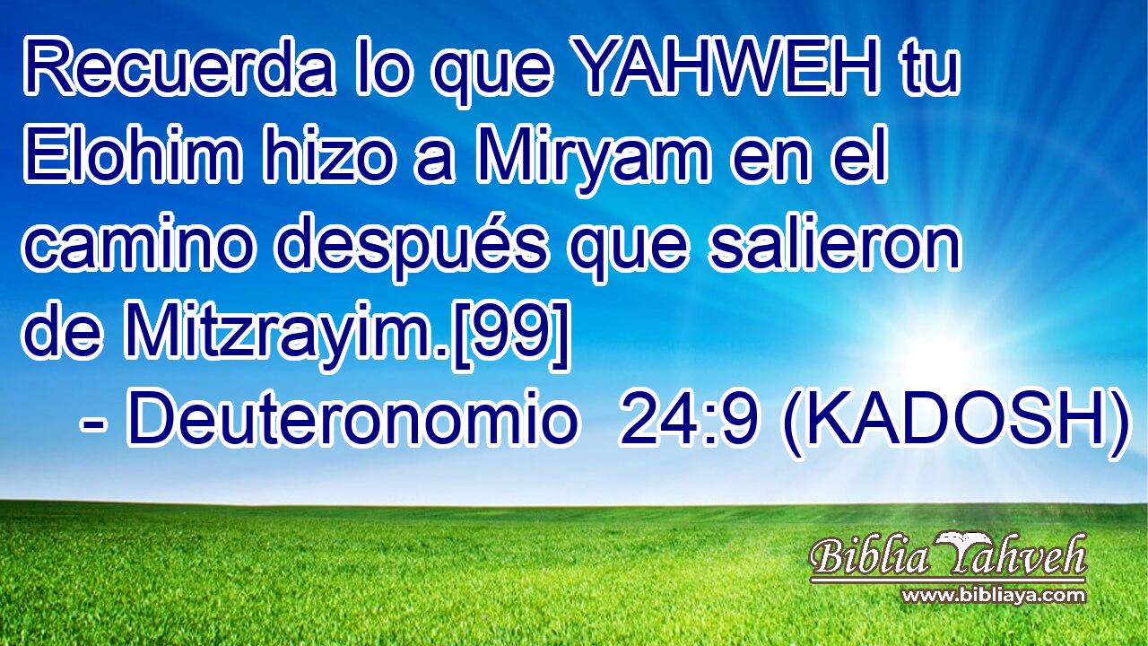  Recuerda lo que YAHWEH tu Elohim hizo a Miryam en el camino después que salieron de Mitzrayim.[99] 