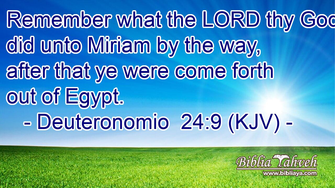 Remember what the LORD thy God did unto Miriam by the way, after that ye were come forth out of Egypt.