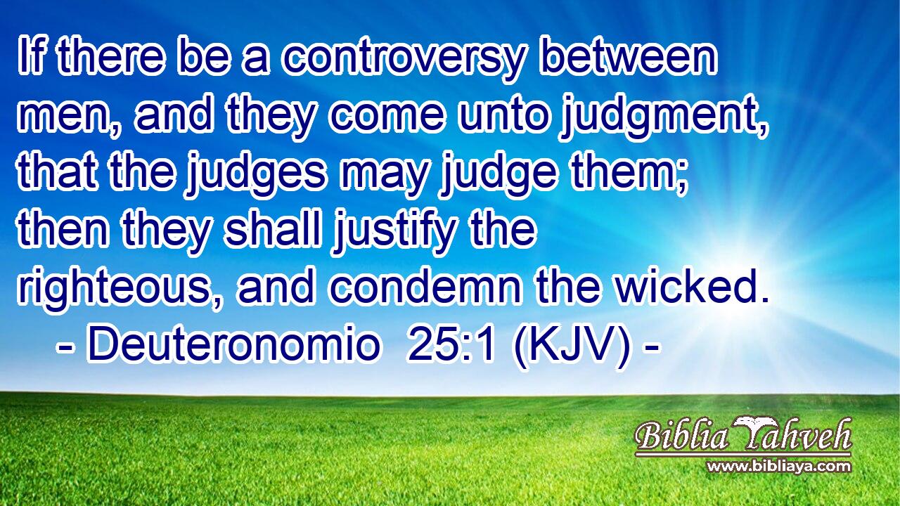 If there be a controversy between men, and they come unto judgment, that the judges may judge them; then they shall justify the righteous, and condemn the wicked.