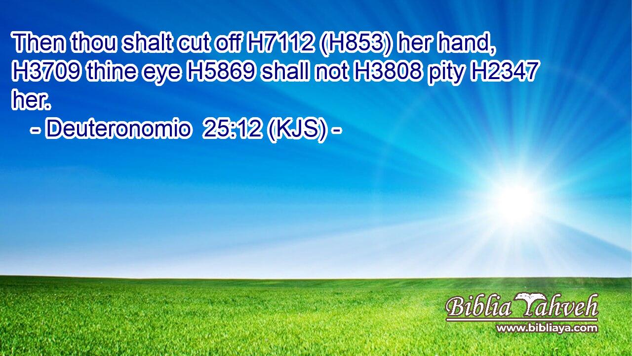 Then thou shalt cut off H7112 (H853) her hand, H3709 thine eye H5869 shall not H3808 pity H2347 her.