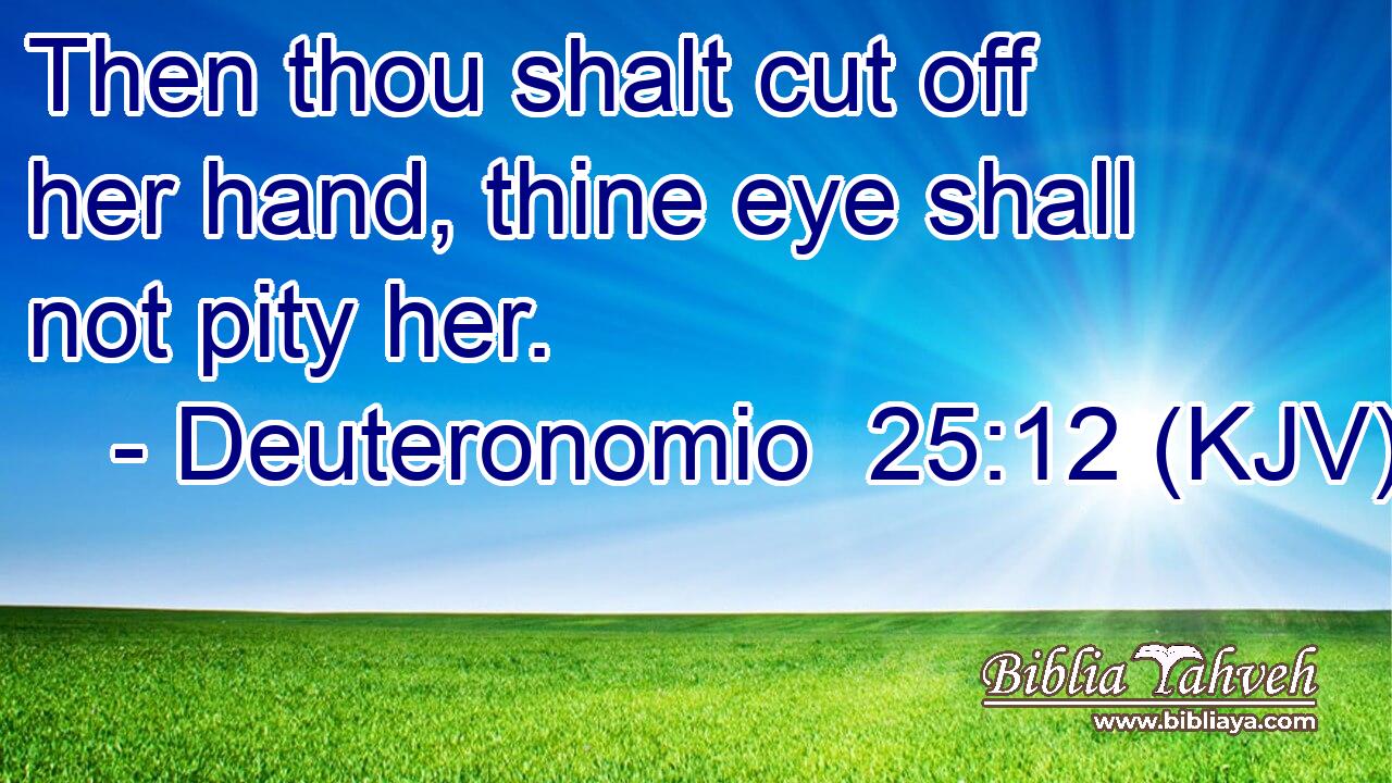 Then thou shalt cut off her hand, thine eye shall not pity her.