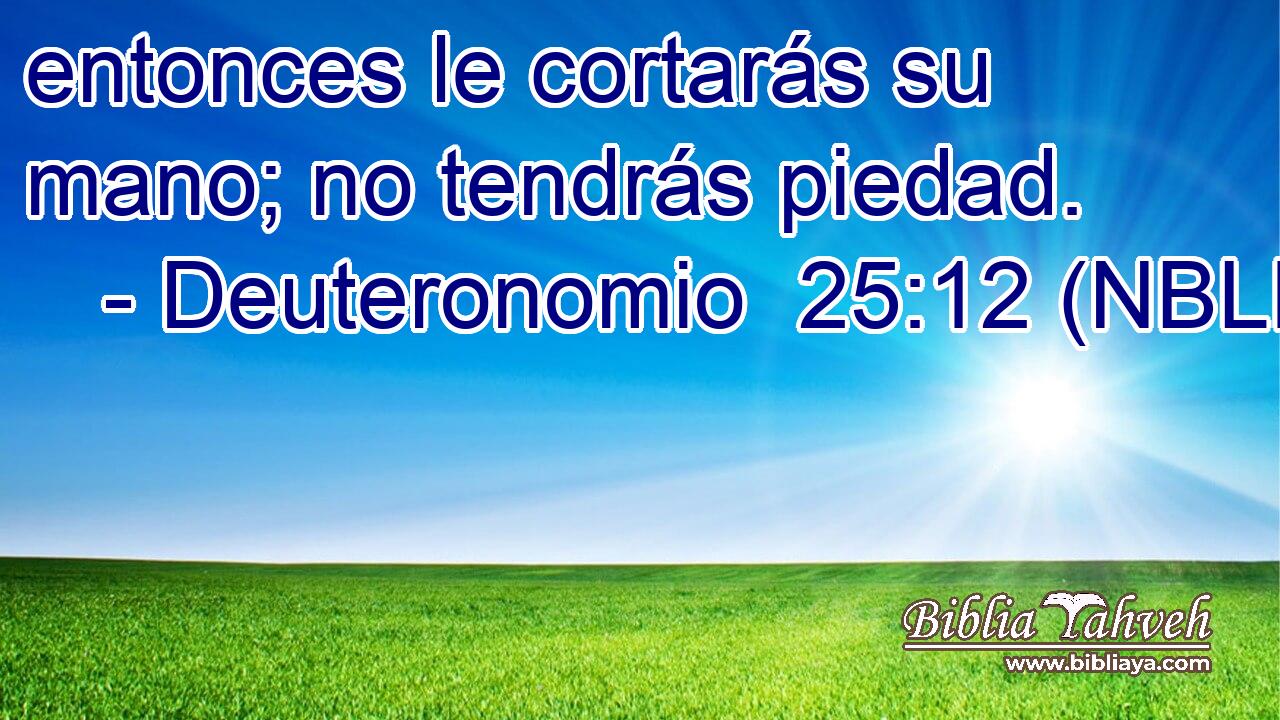  entonces le cortarás su mano; no tendrás piedad. 