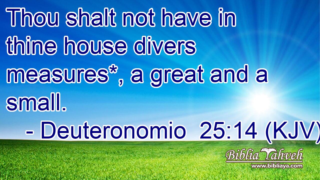 Thou shalt not have in thine house divers measures*, a great and a small.