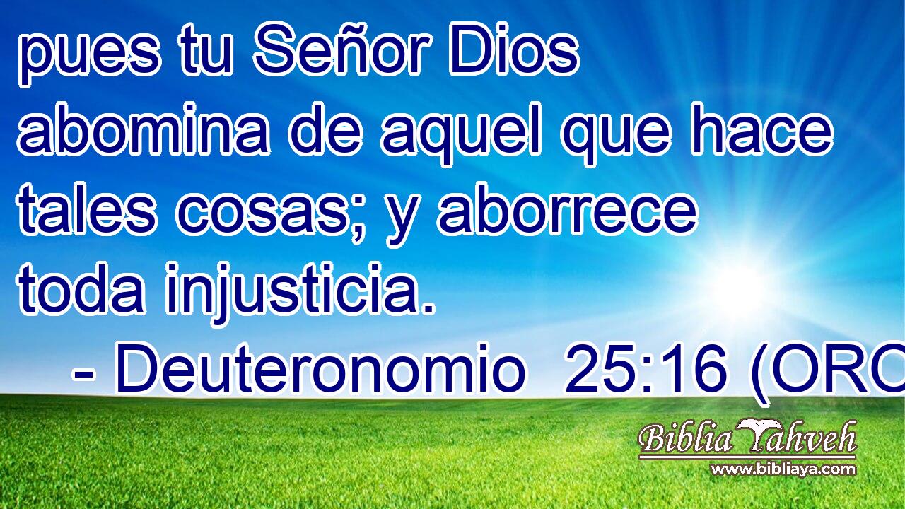  pues tu Señor Dios abomina de aquel que hace tales cosas; y aborrece toda injusticia. 