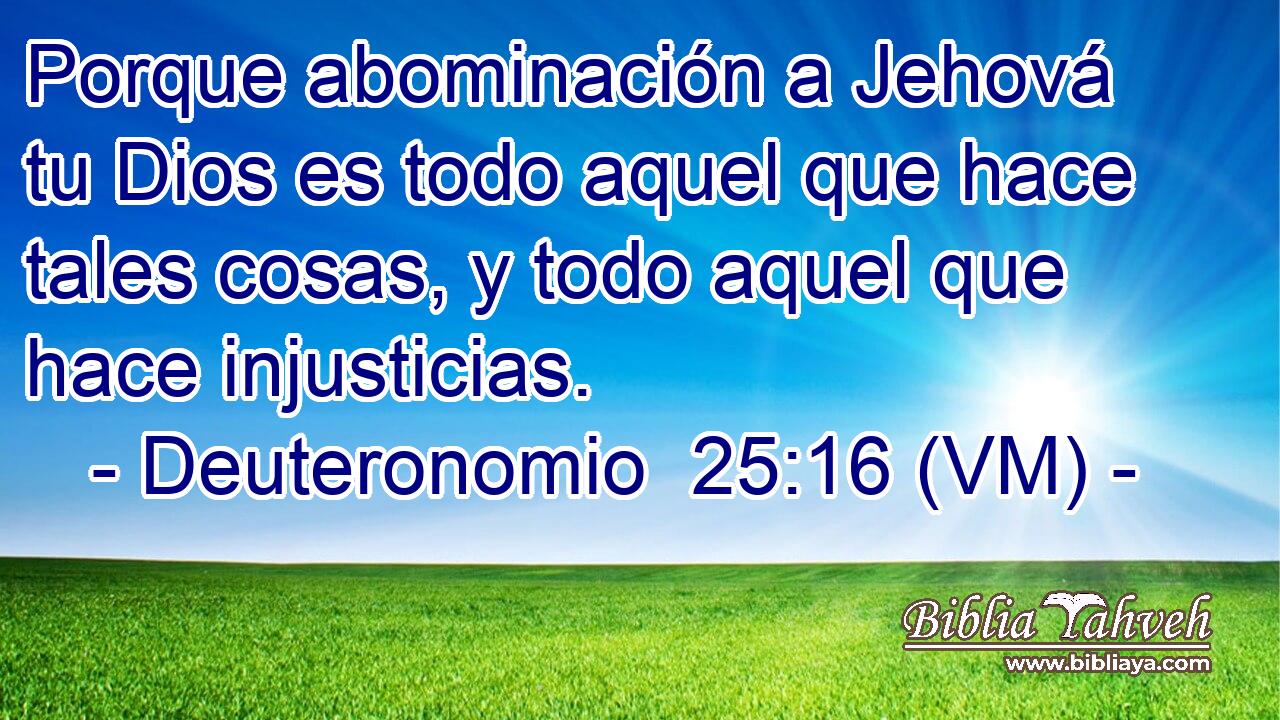  Porque abominación a Jehová tu Dios es todo aquel que hace tales cosas, y todo aquel que hace injusticias. 