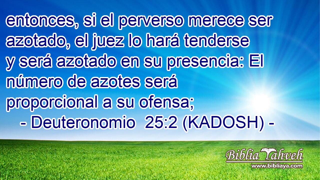 entonces, si el perverso merece ser azotado, el juez lo hará tenderse y será azotado en su presencia: El número de azotes será proporcional a su ofensa; 