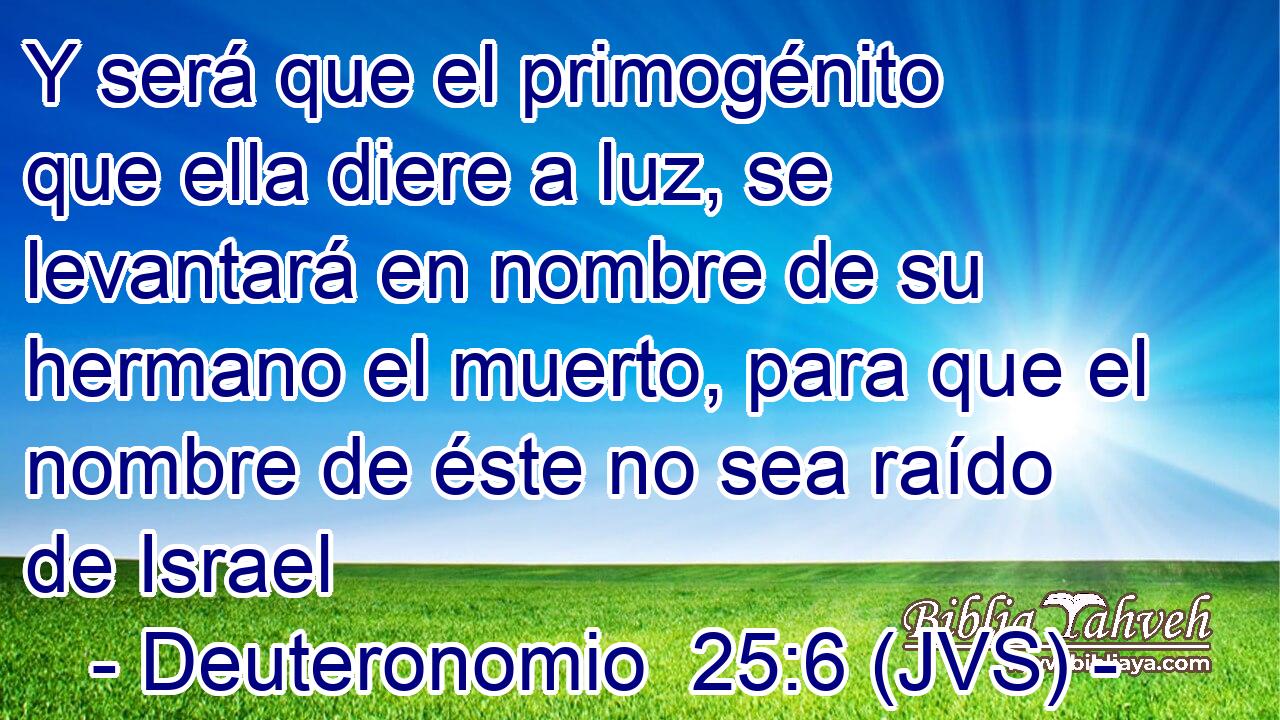 Y será que el primogénito que ella diere a luz, se levantará en nombre de su hermano el muerto, para que el nombre de éste no sea raído de Israel