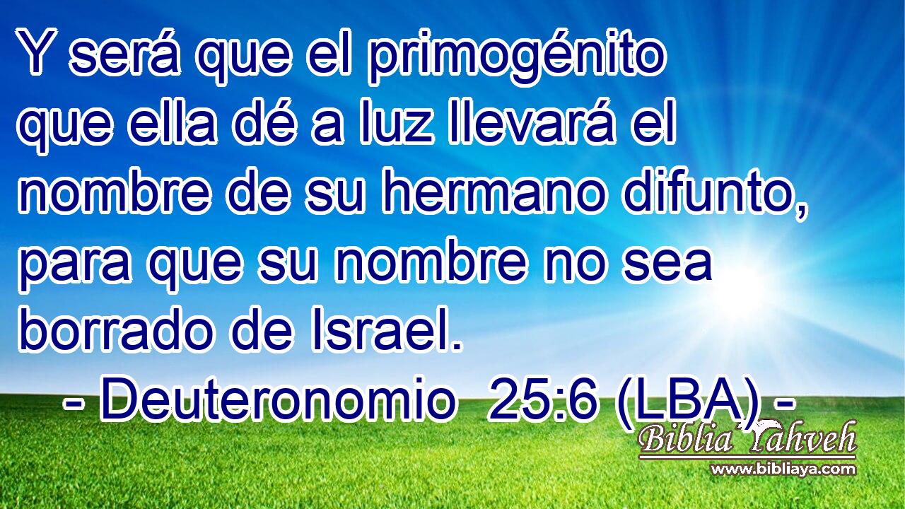 Y será que el primogénito que ella dé a luz llevará el nombre de su hermano difunto, para que su nombre no sea borrado de Israel.