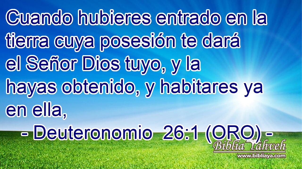  Cuando hubieres entrado en la tierra cuya posesión te dará el Señor Dios tuyo, y la hayas obtenido, y habitares ya en ella, 