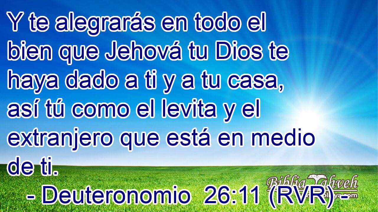 Y te alegrarás en todo el bien que Jehová tu Dios te haya dado a ti y a tu casa, así tú como el levita y el extranjero que está en medio de ti.