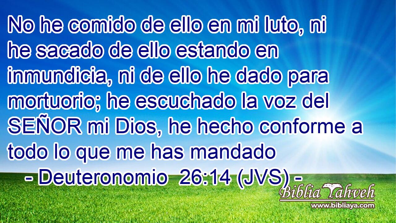 No he comido de ello en mi luto, ni he sacado de ello estando en inmundicia, ni de ello he dado para mortuorio; he escuchado la voz del SEÑOR mi Dios, he hecho conforme a todo lo que me has mandado