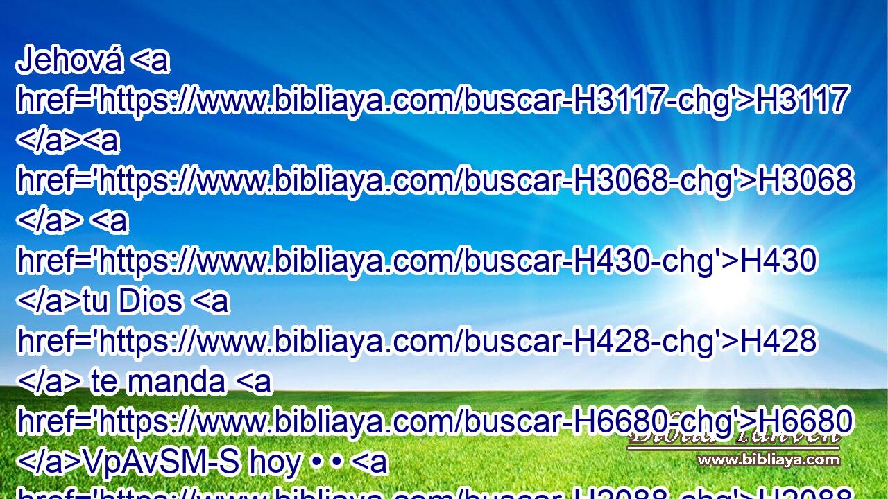 Jehová H3117 H3068  H430 tu Dios H428  te manda H6680 VpAvSM-S hoy • • H2088 H que cumplas • estos estatutos y • • decretos; H4941 H H8104 cuida, pues, de • ponerlos por obra H6213 , PA,  con todo H3605  tu corazón H3824  y con toda H3605  tu alma. H5315  