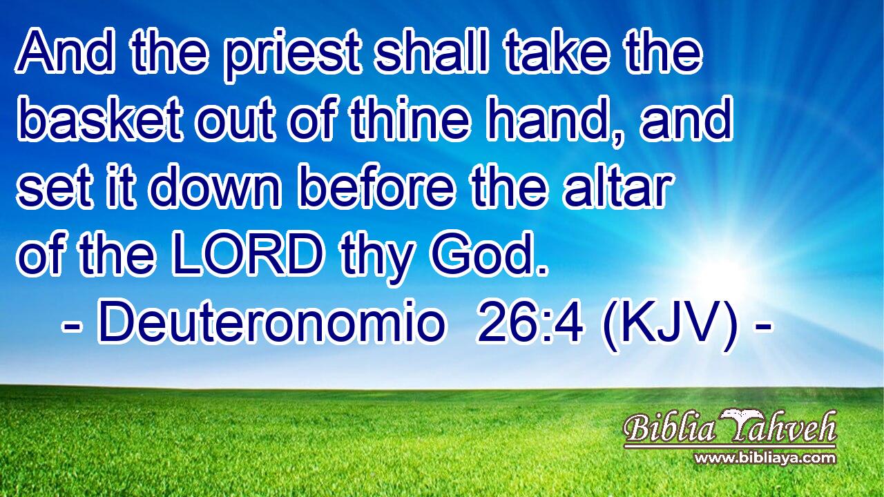 And the priest shall take the basket out of thine hand, and set it down before the altar of the LORD thy God.