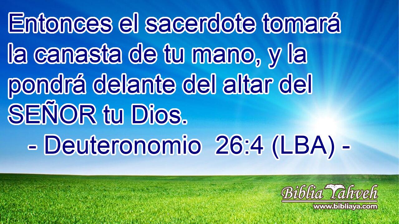 Entonces el sacerdote tomará la canasta de tu mano, y la pondrá delante del altar del SEÑOR tu Dios.