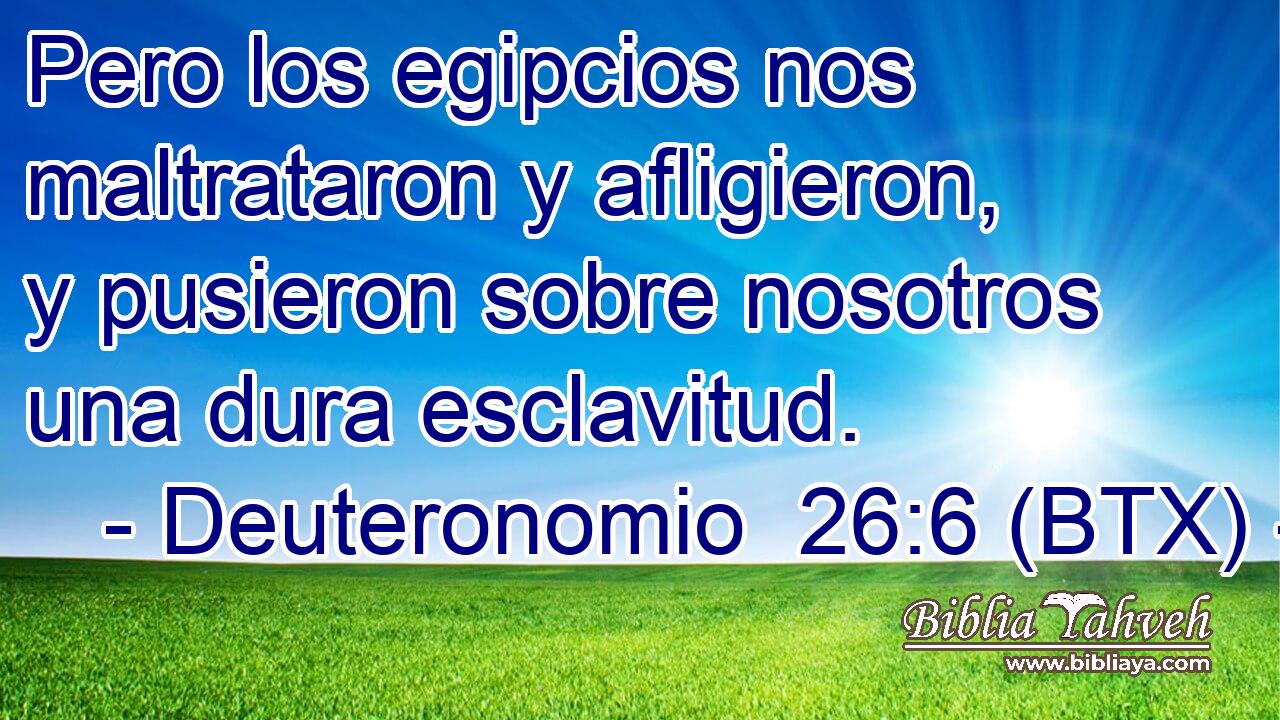 Pero los egipcios nos maltrataron y afligieron, y pusieron sobre nosotros una dura esclavitud.