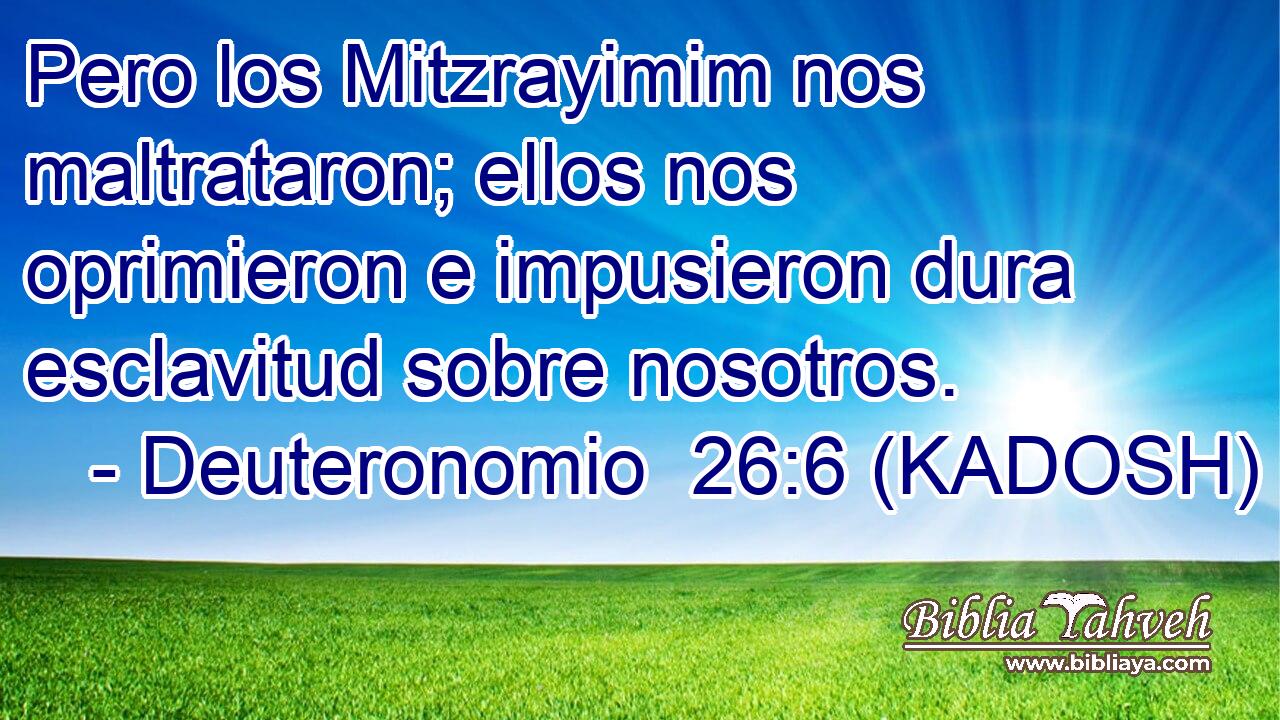  Pero los Mitzrayimim nos maltrataron; ellos nos oprimieron e impusieron dura esclavitud sobre nosotros. 