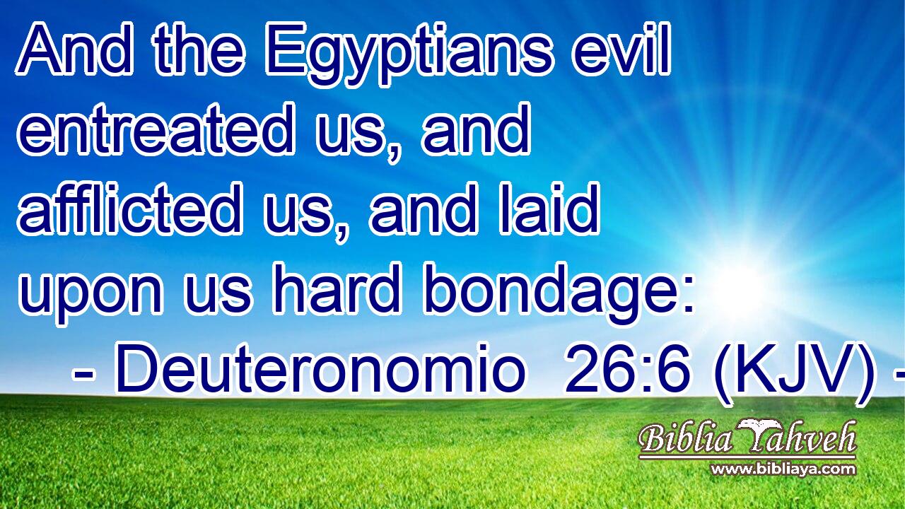 And the Egyptians evil entreated us, and afflicted us, and laid upon us hard bondage: