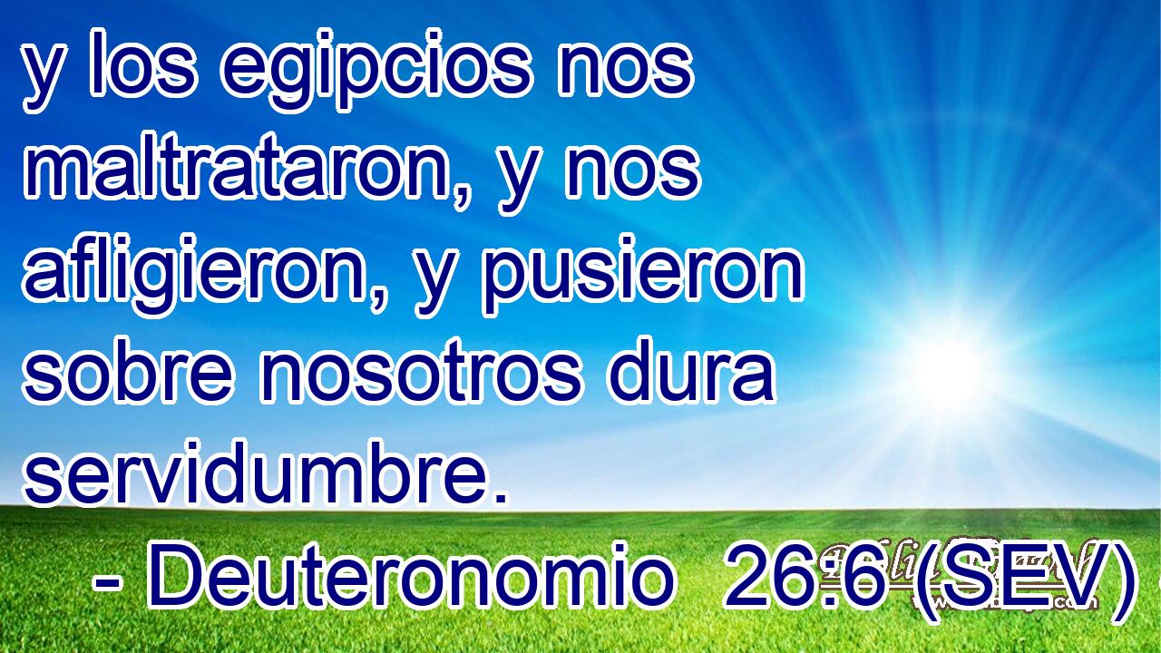 y los egipcios nos maltrataron, y nos afligieron, y pusieron sobre nosotros dura servidumbre.