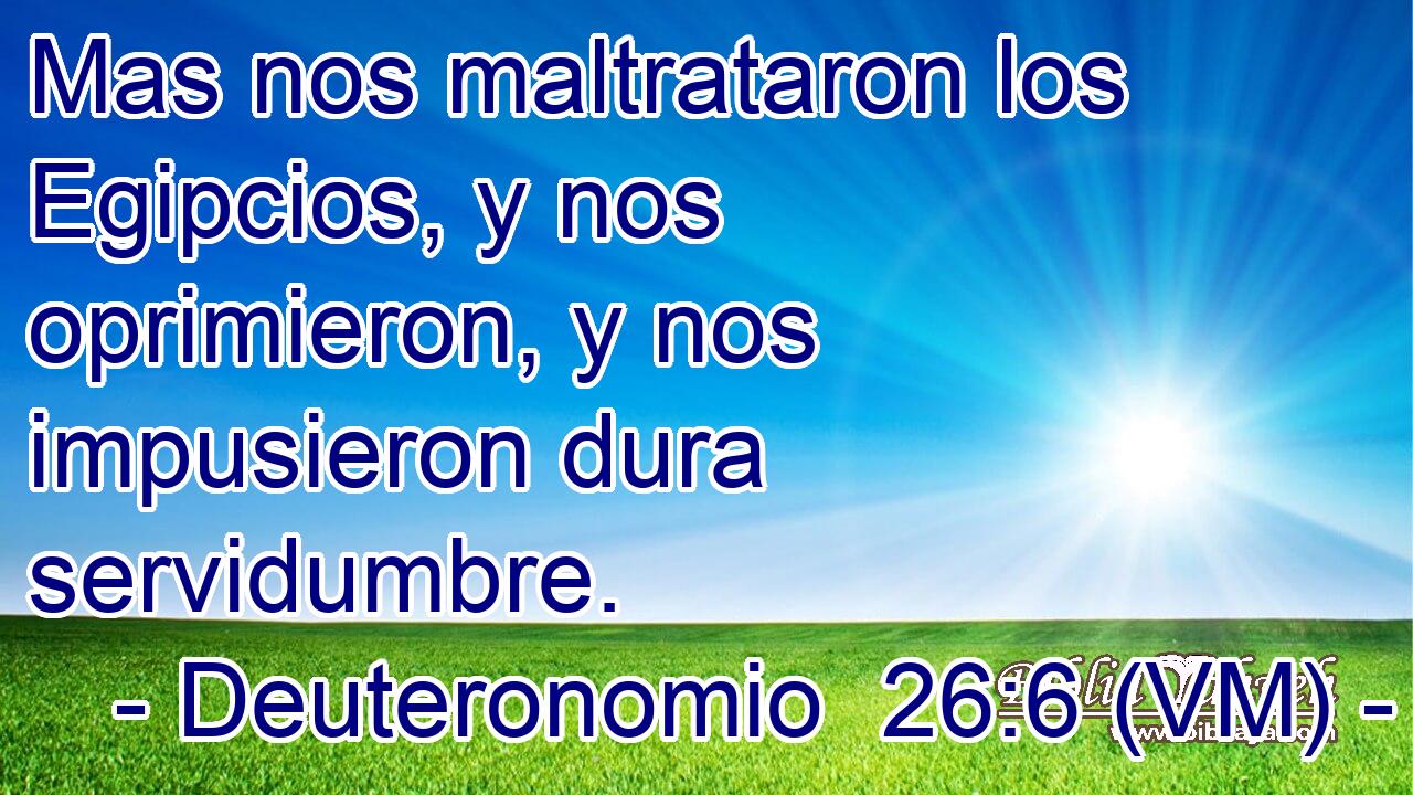  Mas nos maltrataron los Egipcios, y nos oprimieron, y nos impusieron dura servidumbre. 