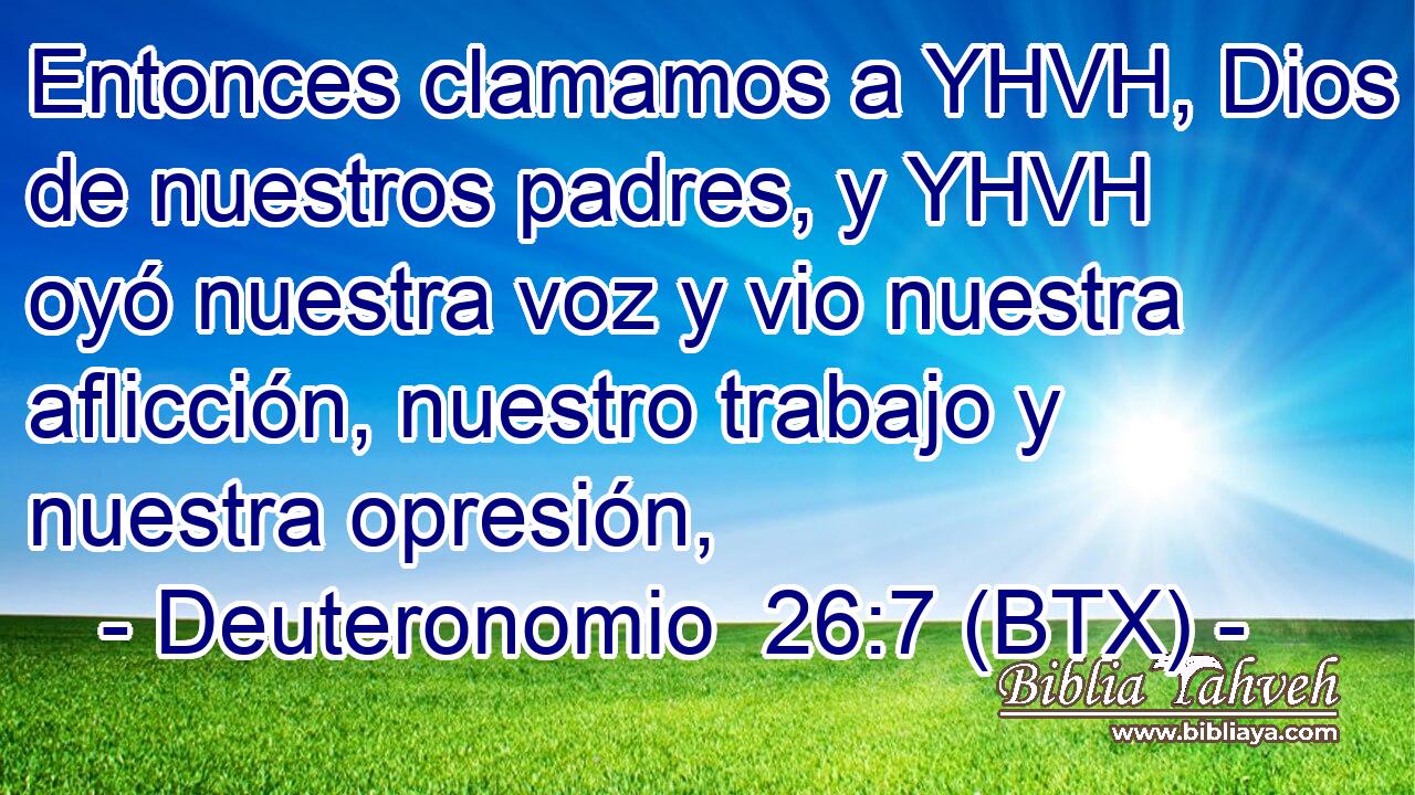 Entonces clamamos a YHVH, Dios de nuestros padres, y YHVH oyó nuestra voz y vio nuestra aflicción, nuestro trabajo y nuestra opresión,