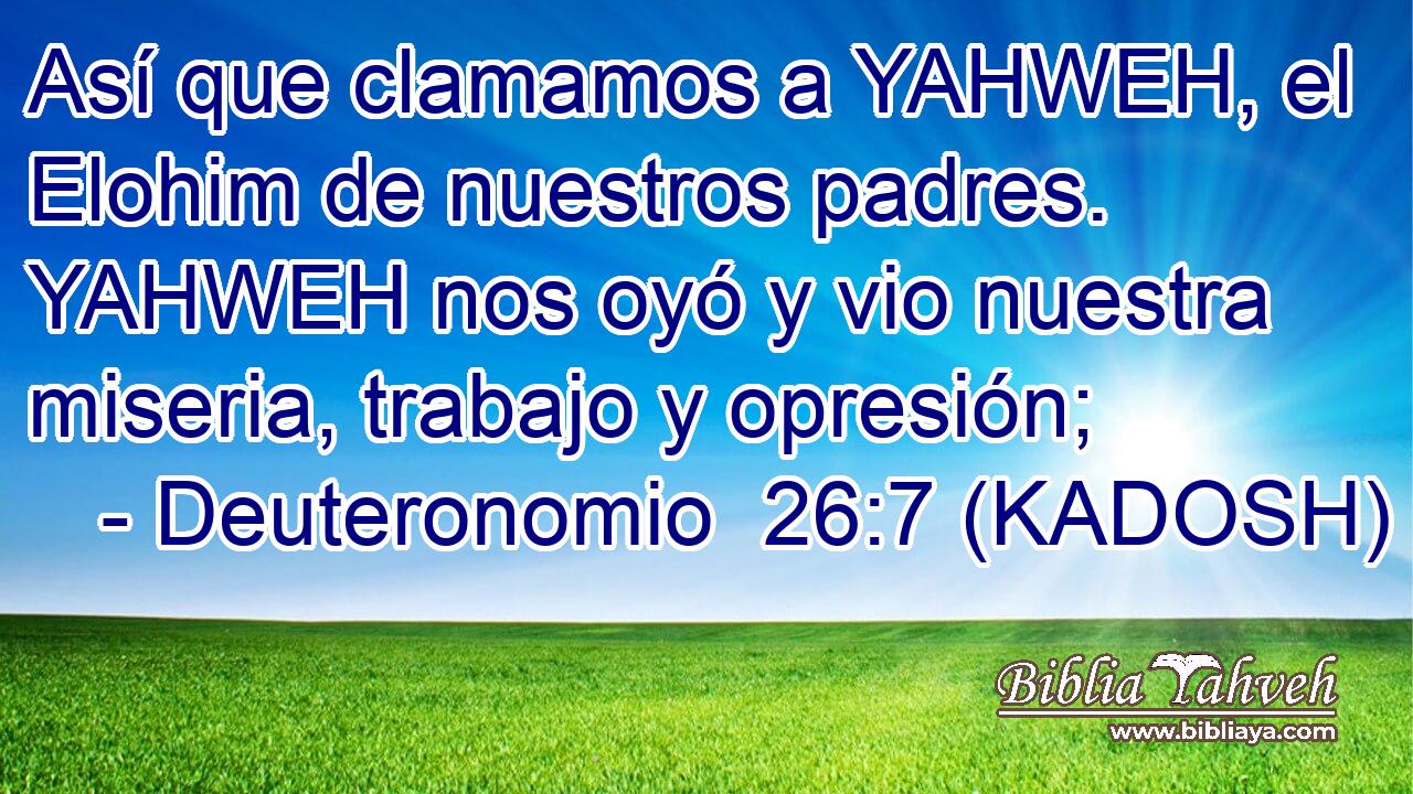  Así que clamamos a YAHWEH, el Elohim de nuestros padres. YAHWEH nos oyó y vio nuestra miseria, trabajo y opresión; 