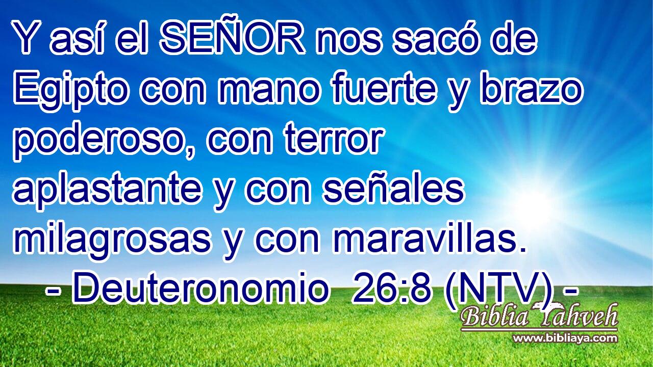 Y así el SEÑOR nos sacó de Egipto con mano fuerte y brazo poderoso, con terror aplastante y con señales milagrosas y con maravillas.